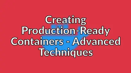 Creating Production-Ready Containers - Advanced Techniques